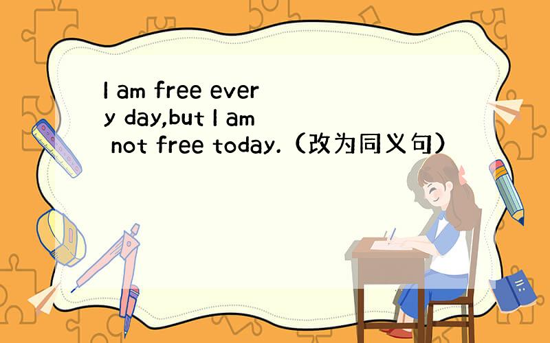 I am free every day,but I am not free today.（改为同义句）