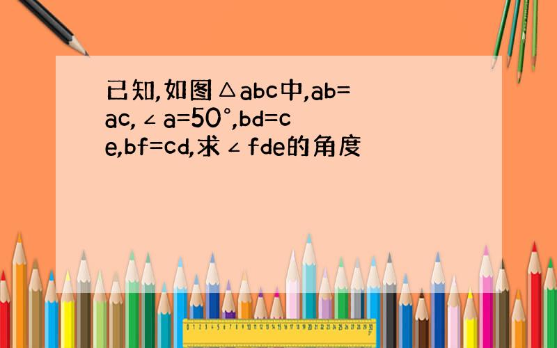 已知,如图△abc中,ab=ac,∠a=50°,bd=ce,bf=cd,求∠fde的角度