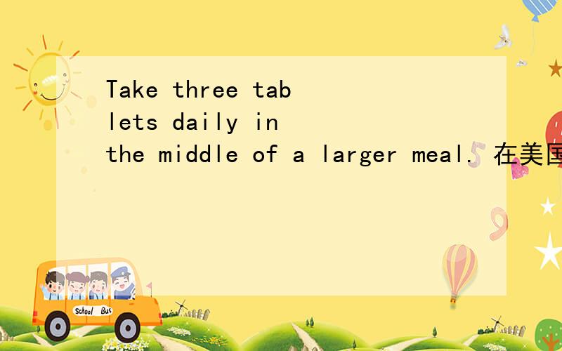 Take three tablets daily in the middle of a larger meal. 在美国