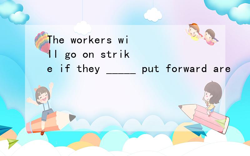 The workers will go on strike if they _____ put forward are