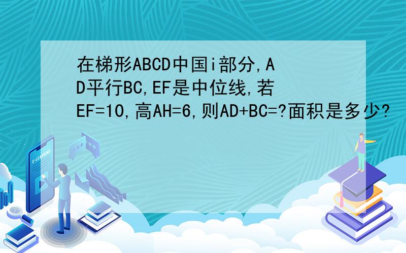 在梯形ABCD中国i部分,AD平行BC,EF是中位线,若EF=10,高AH=6,则AD+BC=?面积是多少?