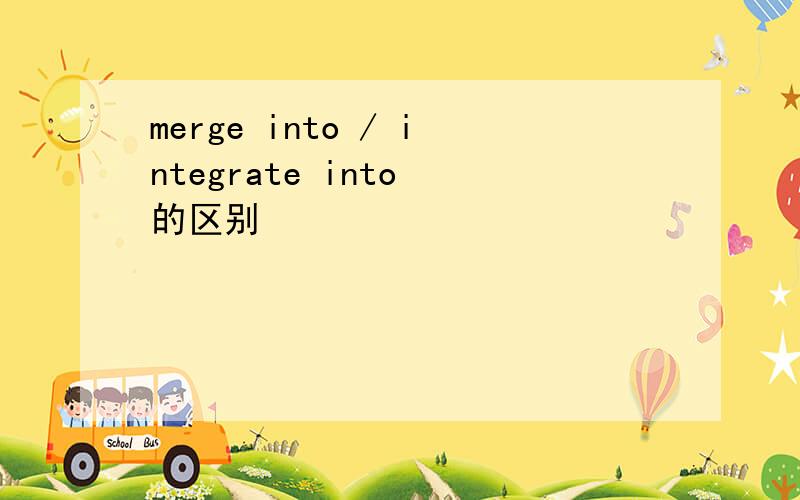 merge into / integrate into 的区别