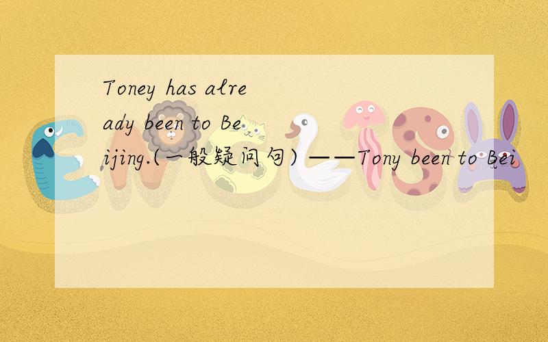 Toney has already been to Beijing.(一般疑问句) ——Tony been to Bei