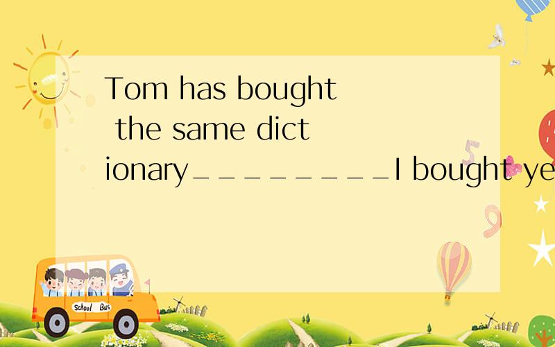 Tom has bought the same dictionary________I bought yesterday