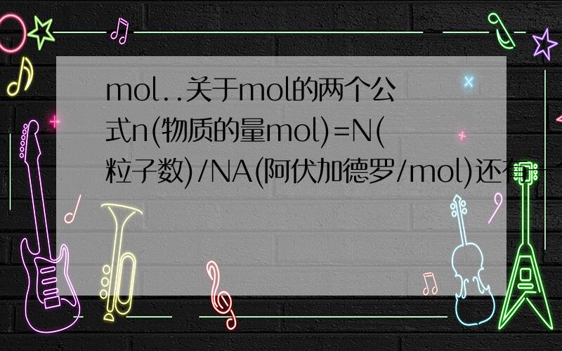 mol..关于mol的两个公式n(物质的量mol)=N(粒子数)/NA(阿伏加德罗/mol)还有一个M=m/n(这两个我
