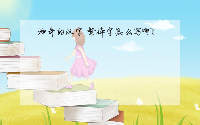 神奇的汉字 繁体字怎么写啊?