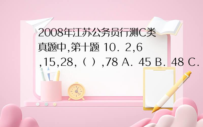 2008年江苏公务员行测C类真题中,第十题 10．2,6,15,28,（ ）,78 A．45 B．48 C．55 D．5