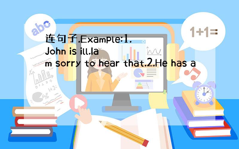 连句子.Example:1.John is ill.Iam sorry to hear that.2.He has a