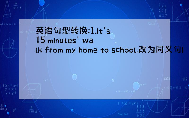 英语句型转换:1.It's 15 minutes' walk from my home to school.改为同义句I