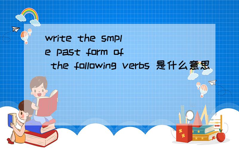 write the smple past form of the following verbs 是什么意思
