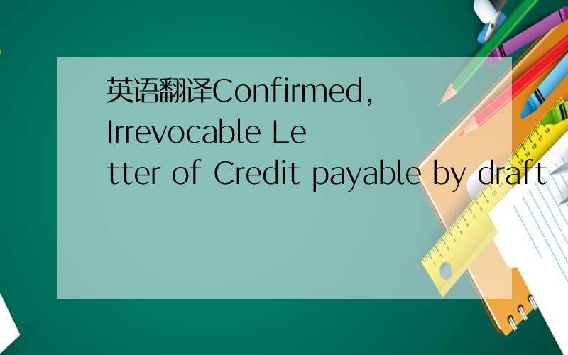 英语翻译Confirmed,Irrevocable Letter of Credit payable by draft