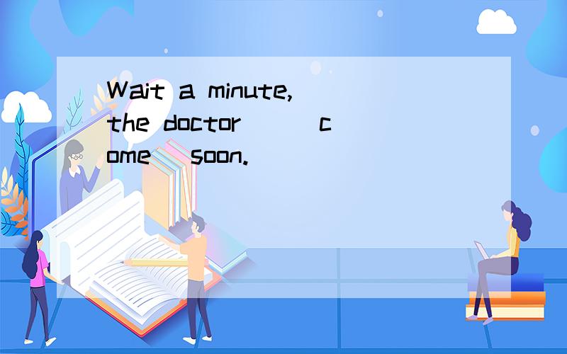 Wait a minute,the doctor__(come) soon.