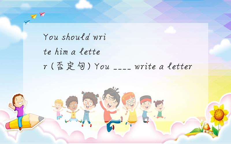 You should write him a letter (否定句) You ____ write a letter