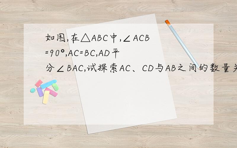 如图,在△ABC中,∠ACB=90°,AC=BC,AD平分∠BAC,试探索AC、CD与AB之间的数量关系