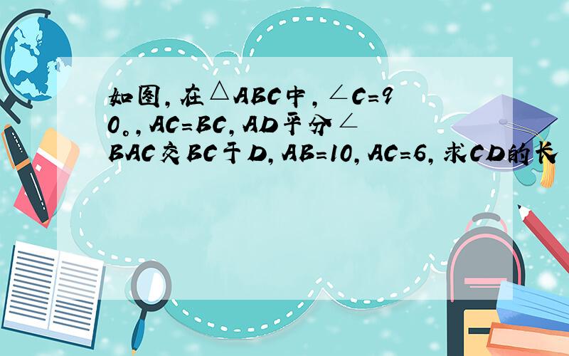 如图,在△ABC中,∠C=90°,AC=BC,AD平分∠BAC交BC于D,AB=10,AC=6,求CD的长