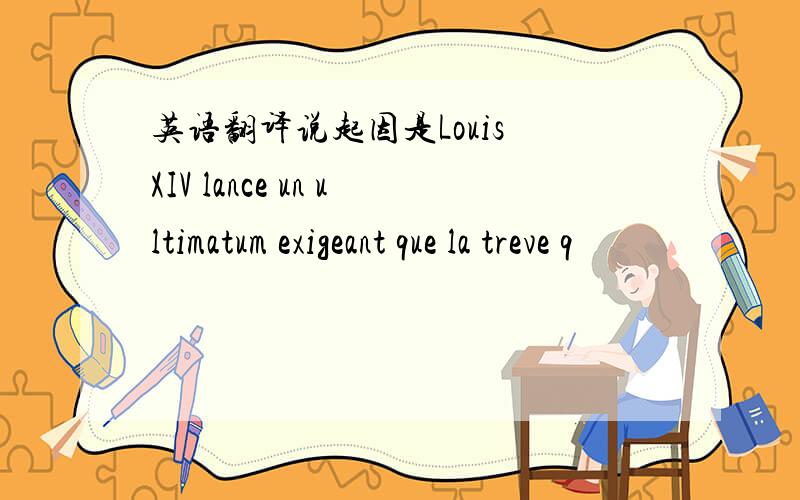 英语翻译说起因是Louis XIV lance un ultimatum exigeant que la treve q
