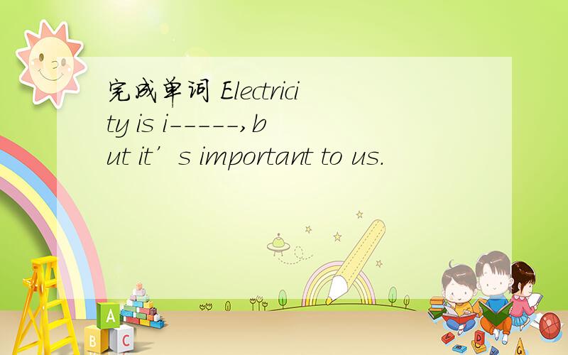 完成单词 Electricity is i-----,but it’s important to us.