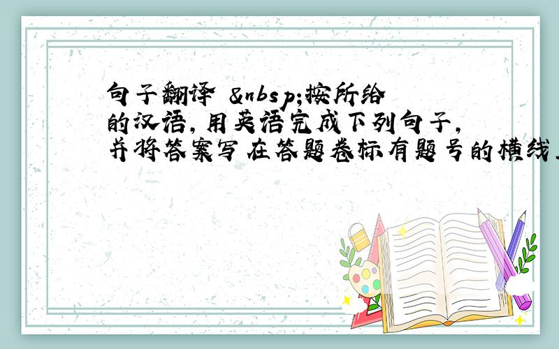 句子翻译  按所给的汉语，用英语完成下列句子，并将答案写在答题卷标有题号的横线上。（本大题共9分，每小题1.5