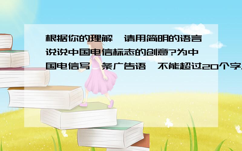 根据你的理解,请用简明的语言说说中国电信标志的创意?为中国电信写一条广告语,不能超过20个字.
