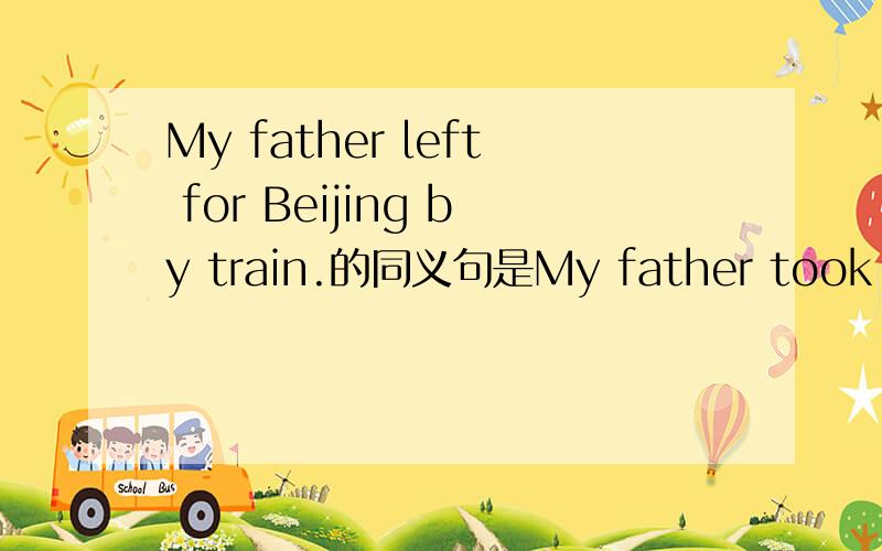 My father left for Beijing by train.的同义句是My father took a tr