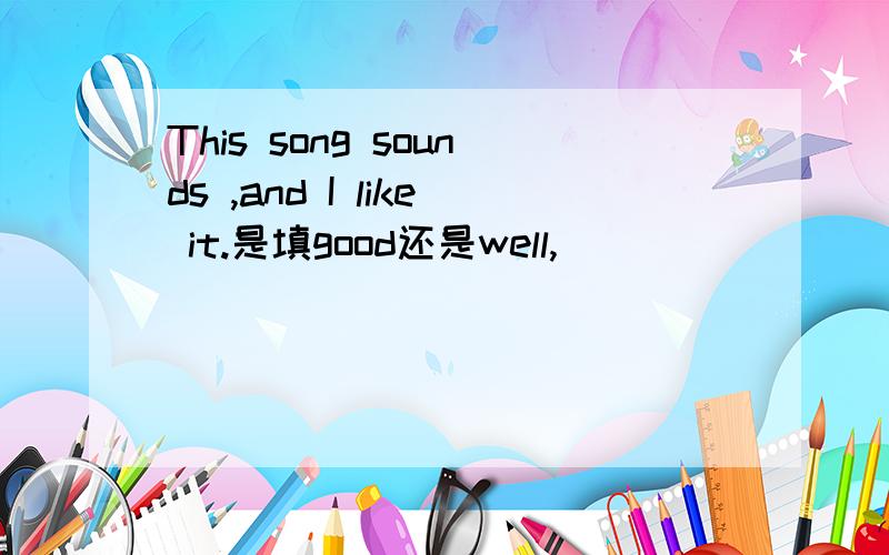 This song sounds ,and I like it.是填good还是well,