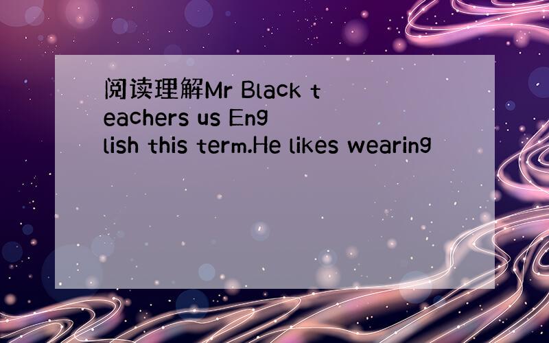 阅读理解Mr Black teachers us English this term.He likes wearing