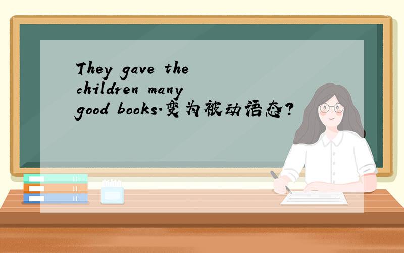 They gave the children many good books.变为被动语态?