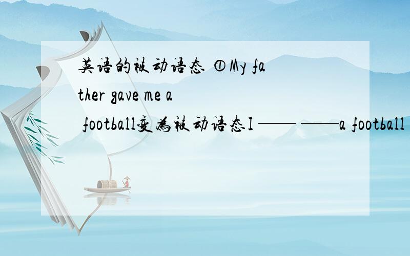 英语的被动语态 ①My father gave me a football变为被动语态I —— ——a football