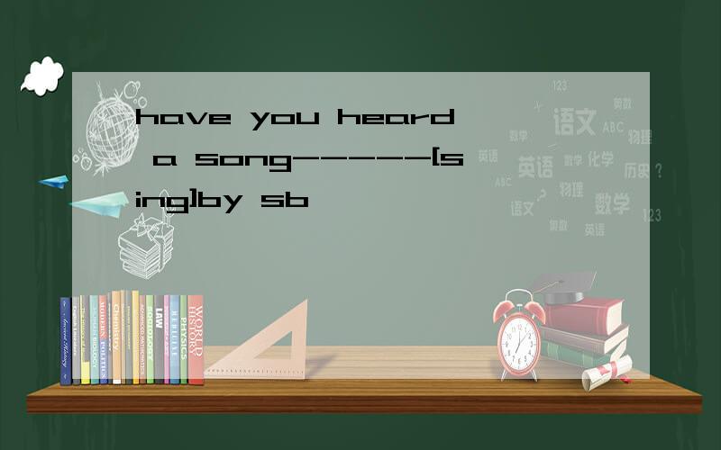 have you heard a song-----[sing]by sb