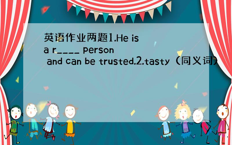 英语作业两题1.He is a r____ person and can be trusted.2.tasty（同义词）