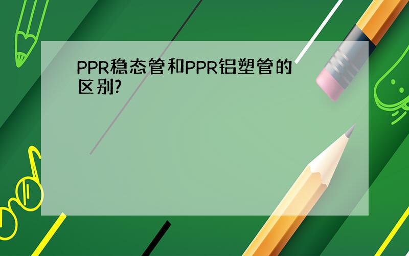 PPR稳态管和PPR铝塑管的区别?