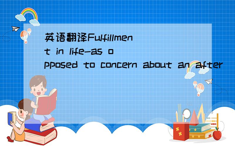 英语翻译Fulfillment in life-as opposed to concern about an after