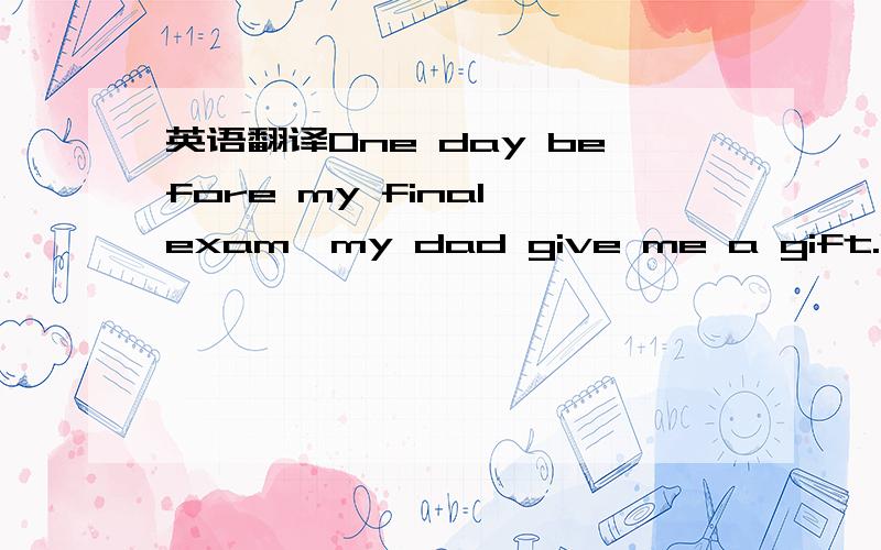 英语翻译One day before my final exam,my dad give me a gift.It co