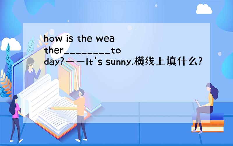 how is the weather________today?——It's sunny.横线上填什么?