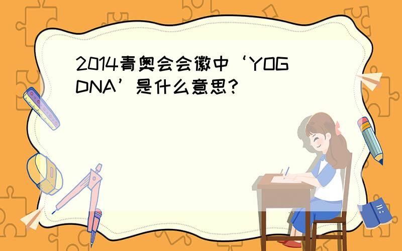 2014青奥会会徽中‘YOGDNA’是什么意思?