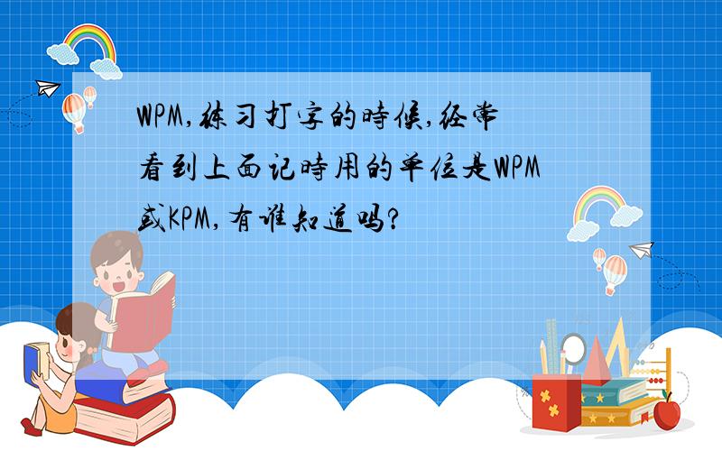WPM,练习打字的时候,经常看到上面记时用的单位是WPM或KPM,有谁知道吗?