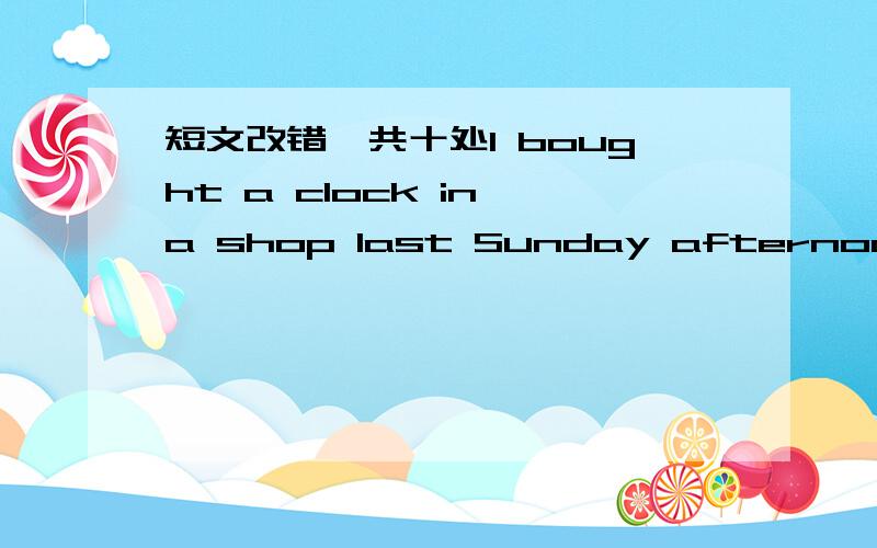 短文改错,共十处I bought a clock in a shop last Sunday afternoon.Thi