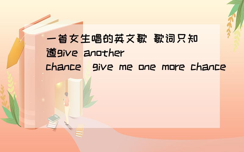 一首女生唱的英文歌 歌词只知道give another chance(give me one more chance)