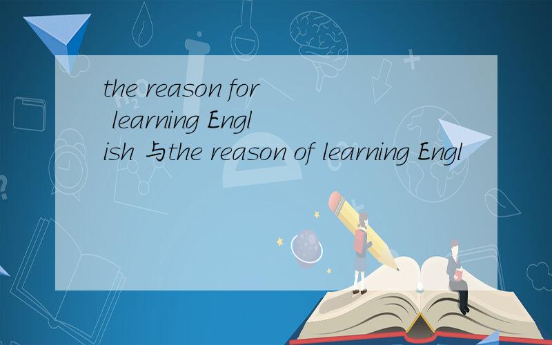 the reason for learning English 与the reason of learning Engl