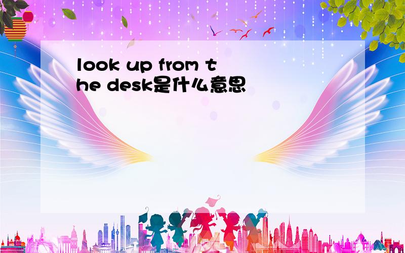 look up from the desk是什么意思
