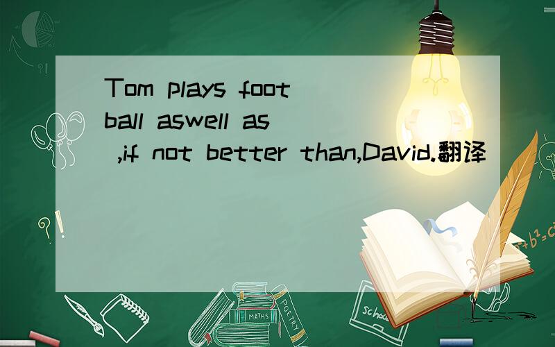 Tom plays football aswell as ,if not better than,David.翻译