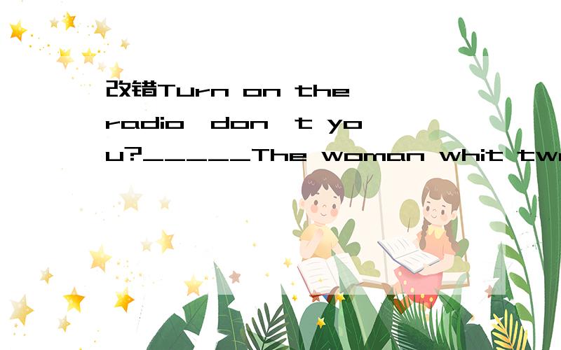 改错Turn on the radio,don't you?_____The woman whit two childr