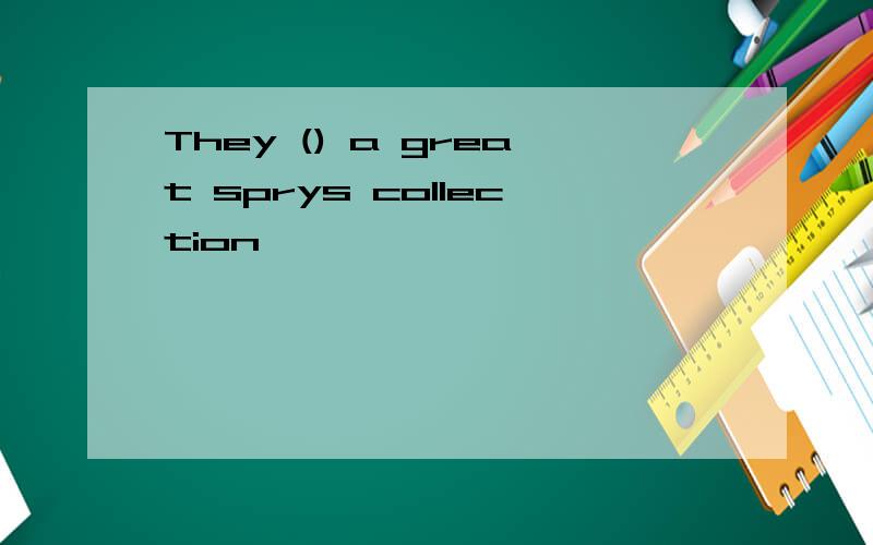 They () a great sprys collection