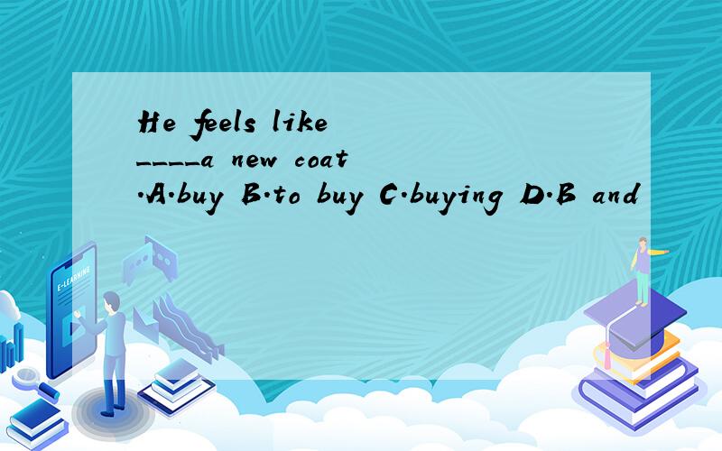 He feels like ____a new coat.A.buy B.to buy C.buying D.B and