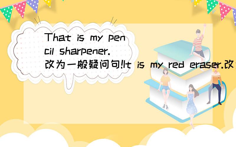 That is my pencil sharpener.改为一般疑问句!It is my red eraser.改为同义