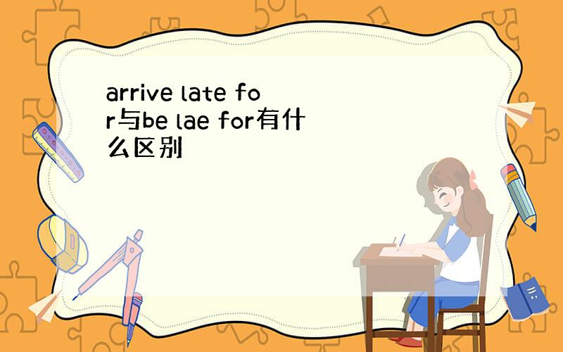 arrive late for与be lae for有什么区别