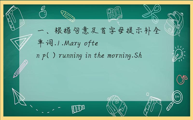 一、根据句意及首字母提示补全单词.1.Mary often p( ) running in the morning.Sh