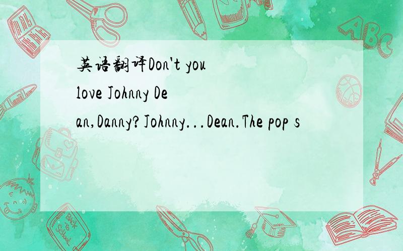英语翻译Don't you love Johnny Dean,Danny?Johnny...Dean.The pop s
