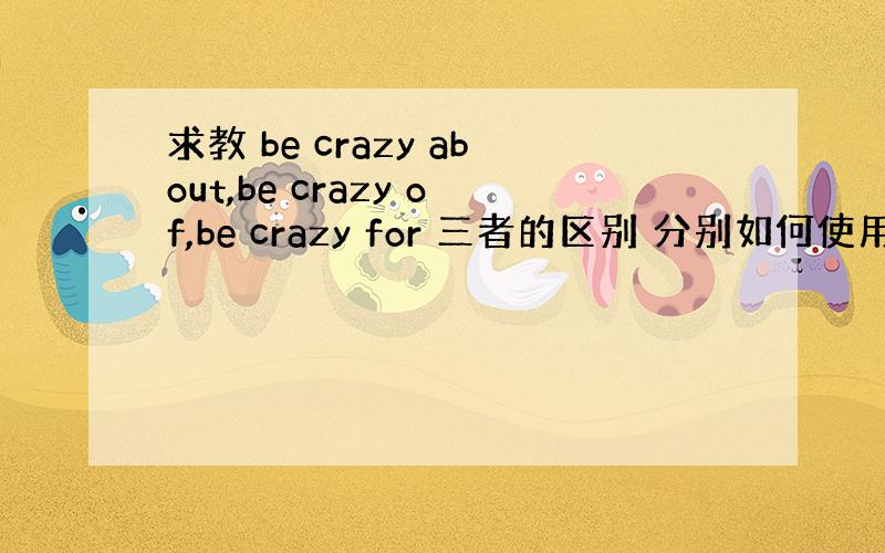 求教 be crazy about,be crazy of,be crazy for 三者的区别 分别如何使用