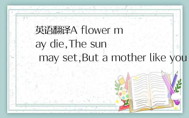 英语翻译A flower may die,The sun may set,But a mother like you w
